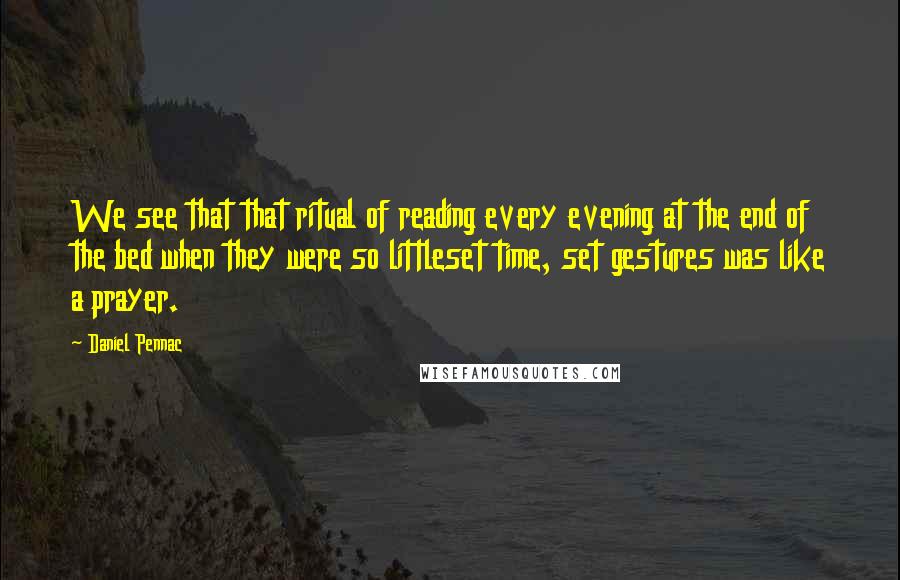 Daniel Pennac Quotes: We see that that ritual of reading every evening at the end of the bed when they were so littleset time, set gestures was like a prayer.