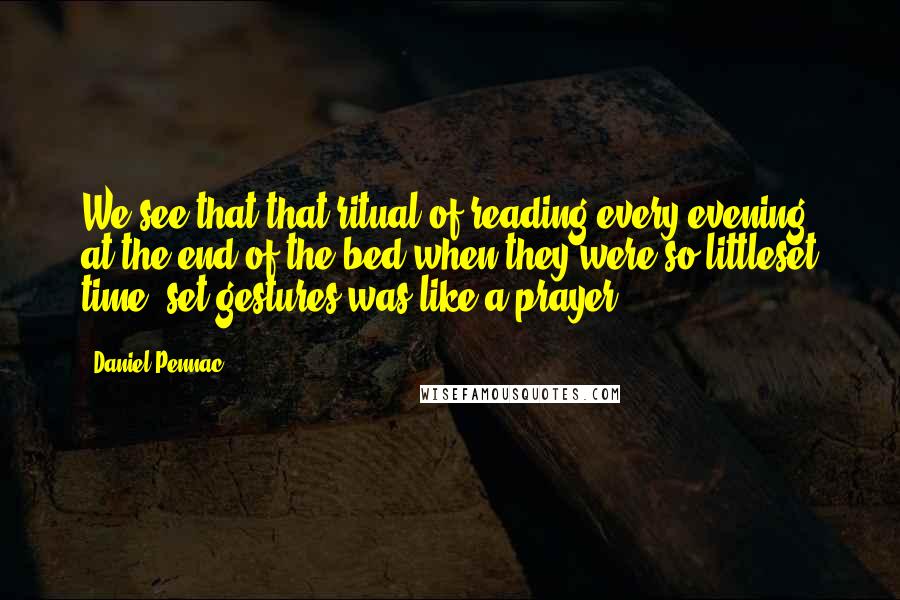 Daniel Pennac Quotes: We see that that ritual of reading every evening at the end of the bed when they were so littleset time, set gestures was like a prayer.