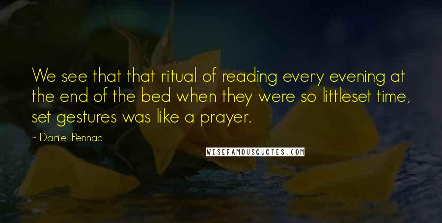 Daniel Pennac Quotes: We see that that ritual of reading every evening at the end of the bed when they were so littleset time, set gestures was like a prayer.