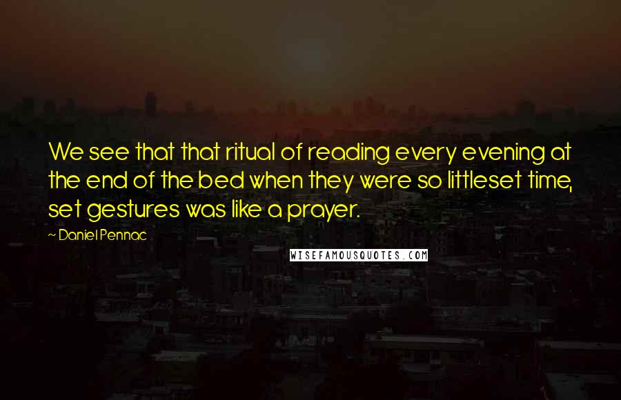 Daniel Pennac Quotes: We see that that ritual of reading every evening at the end of the bed when they were so littleset time, set gestures was like a prayer.