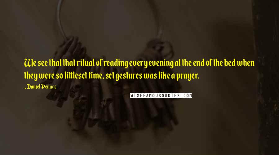 Daniel Pennac Quotes: We see that that ritual of reading every evening at the end of the bed when they were so littleset time, set gestures was like a prayer.