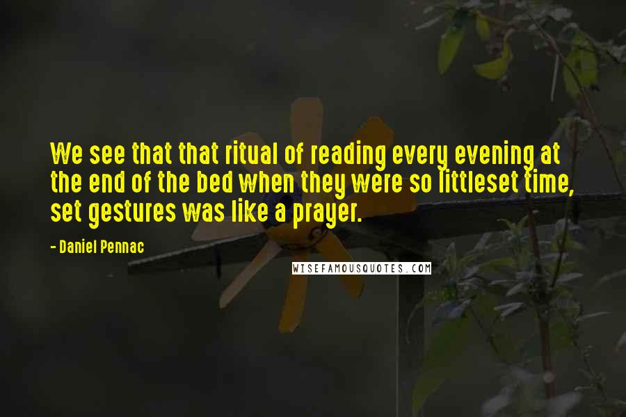 Daniel Pennac Quotes: We see that that ritual of reading every evening at the end of the bed when they were so littleset time, set gestures was like a prayer.