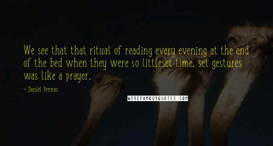 Daniel Pennac Quotes: We see that that ritual of reading every evening at the end of the bed when they were so littleset time, set gestures was like a prayer.