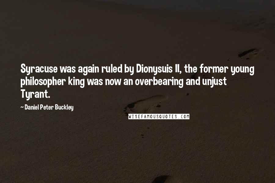 Daniel Peter Buckley Quotes: Syracuse was again ruled by Dionysuis II, the former young philosopher king was now an overbearing and unjust Tyrant.