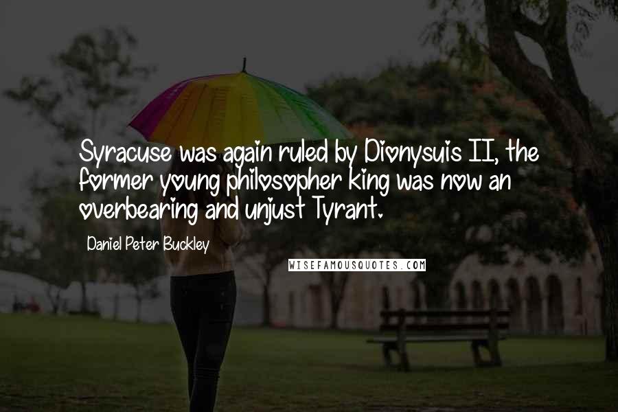 Daniel Peter Buckley Quotes: Syracuse was again ruled by Dionysuis II, the former young philosopher king was now an overbearing and unjust Tyrant.