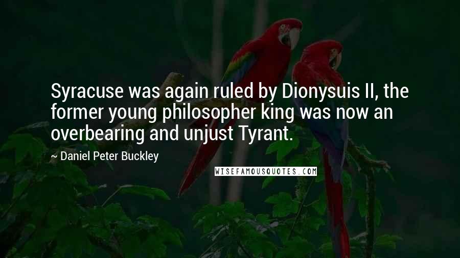 Daniel Peter Buckley Quotes: Syracuse was again ruled by Dionysuis II, the former young philosopher king was now an overbearing and unjust Tyrant.