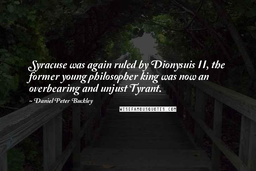 Daniel Peter Buckley Quotes: Syracuse was again ruled by Dionysuis II, the former young philosopher king was now an overbearing and unjust Tyrant.