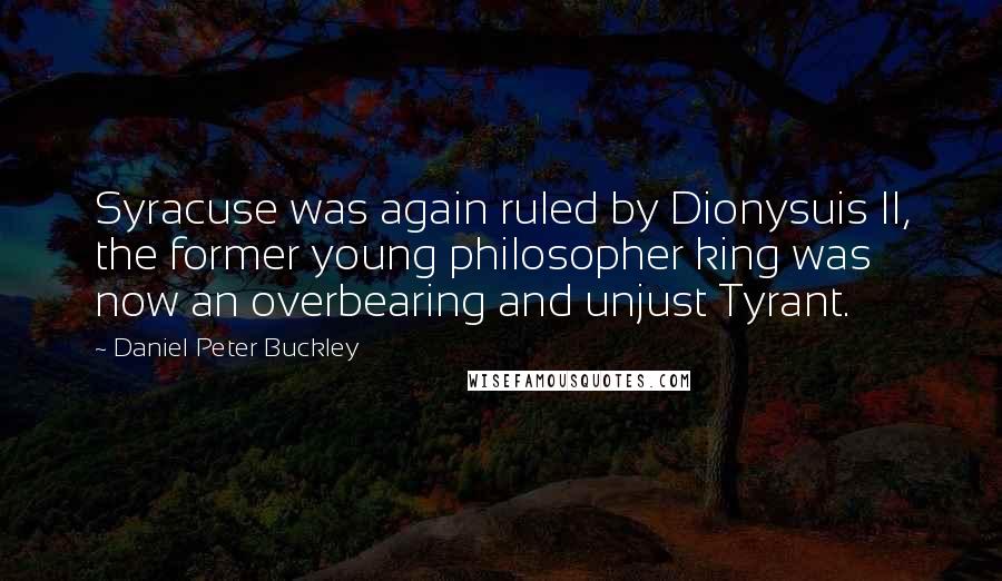 Daniel Peter Buckley Quotes: Syracuse was again ruled by Dionysuis II, the former young philosopher king was now an overbearing and unjust Tyrant.