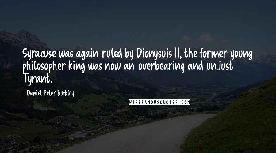 Daniel Peter Buckley Quotes: Syracuse was again ruled by Dionysuis II, the former young philosopher king was now an overbearing and unjust Tyrant.