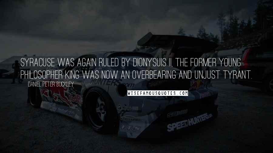 Daniel Peter Buckley Quotes: Syracuse was again ruled by Dionysuis II, the former young philosopher king was now an overbearing and unjust Tyrant.