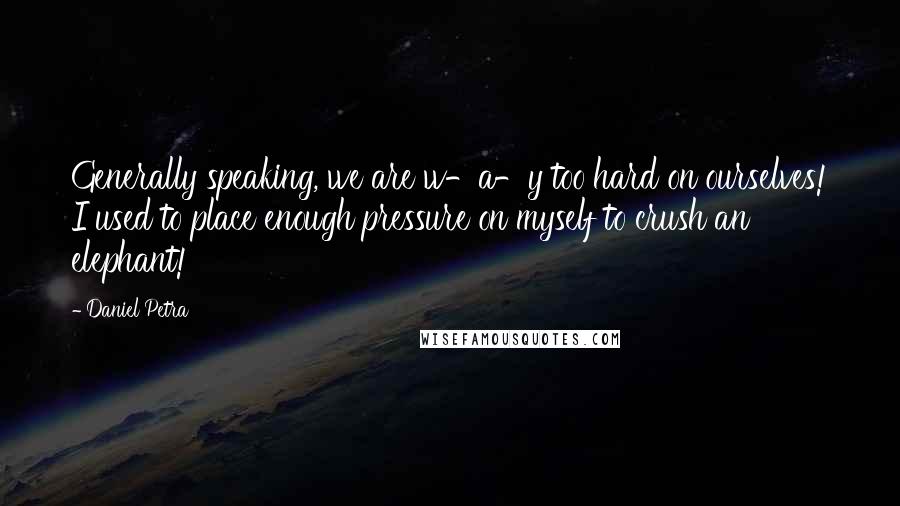 Daniel Petra Quotes: Generally speaking, we are w-a-y too hard on ourselves! I used to place enough pressure on myself to crush an elephant!
