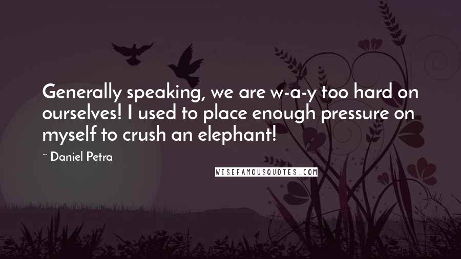 Daniel Petra Quotes: Generally speaking, we are w-a-y too hard on ourselves! I used to place enough pressure on myself to crush an elephant!