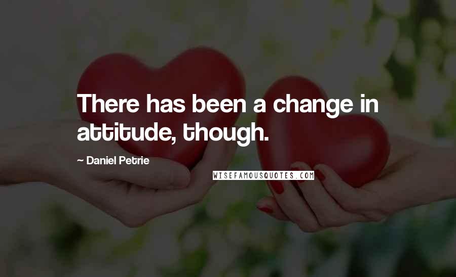 Daniel Petrie Quotes: There has been a change in attitude, though.