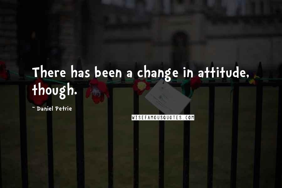 Daniel Petrie Quotes: There has been a change in attitude, though.