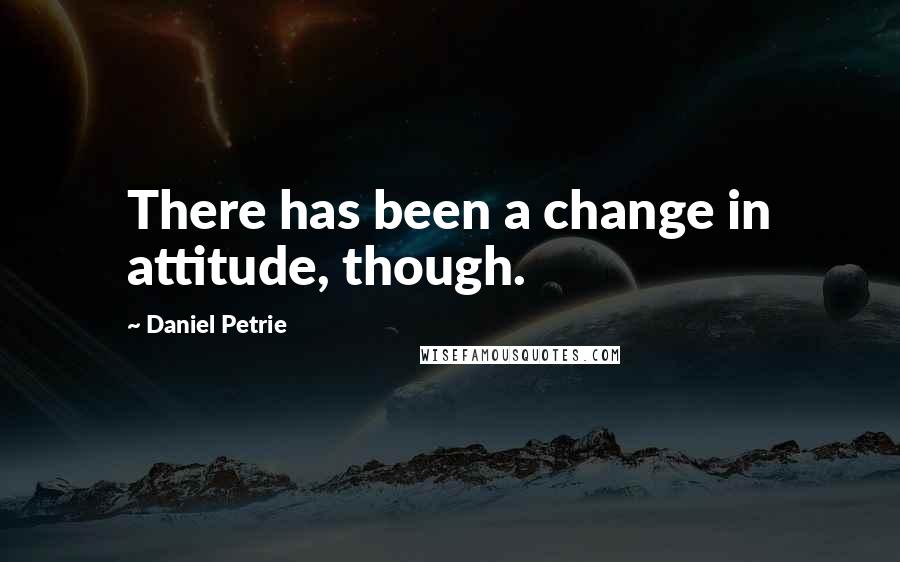 Daniel Petrie Quotes: There has been a change in attitude, though.