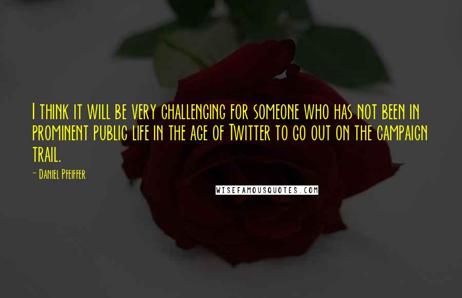 Daniel Pfeiffer Quotes: I think it will be very challenging for someone who has not been in prominent public life in the age of Twitter to go out on the campaign trail.