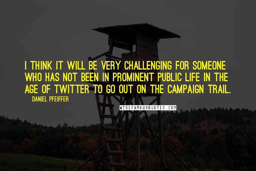 Daniel Pfeiffer Quotes: I think it will be very challenging for someone who has not been in prominent public life in the age of Twitter to go out on the campaign trail.
