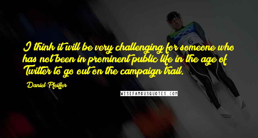 Daniel Pfeiffer Quotes: I think it will be very challenging for someone who has not been in prominent public life in the age of Twitter to go out on the campaign trail.