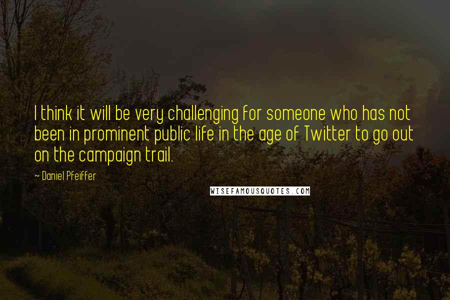 Daniel Pfeiffer Quotes: I think it will be very challenging for someone who has not been in prominent public life in the age of Twitter to go out on the campaign trail.