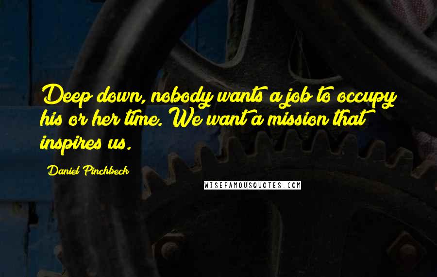 Daniel Pinchbeck Quotes: Deep down, nobody wants a job to occupy his or her time. We want a mission that inspires us.