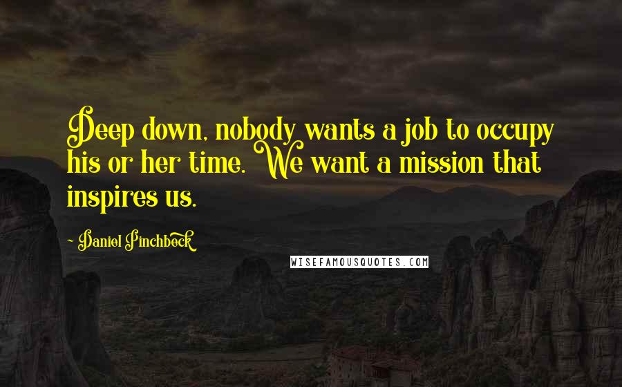 Daniel Pinchbeck Quotes: Deep down, nobody wants a job to occupy his or her time. We want a mission that inspires us.