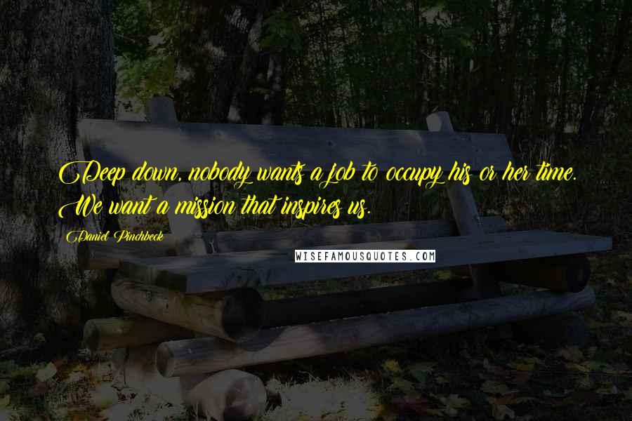 Daniel Pinchbeck Quotes: Deep down, nobody wants a job to occupy his or her time. We want a mission that inspires us.