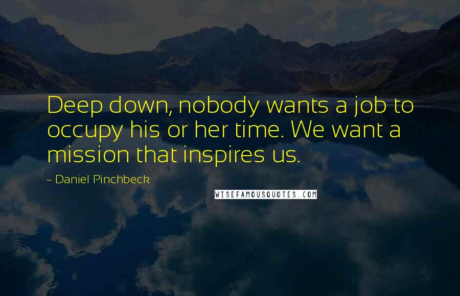 Daniel Pinchbeck Quotes: Deep down, nobody wants a job to occupy his or her time. We want a mission that inspires us.