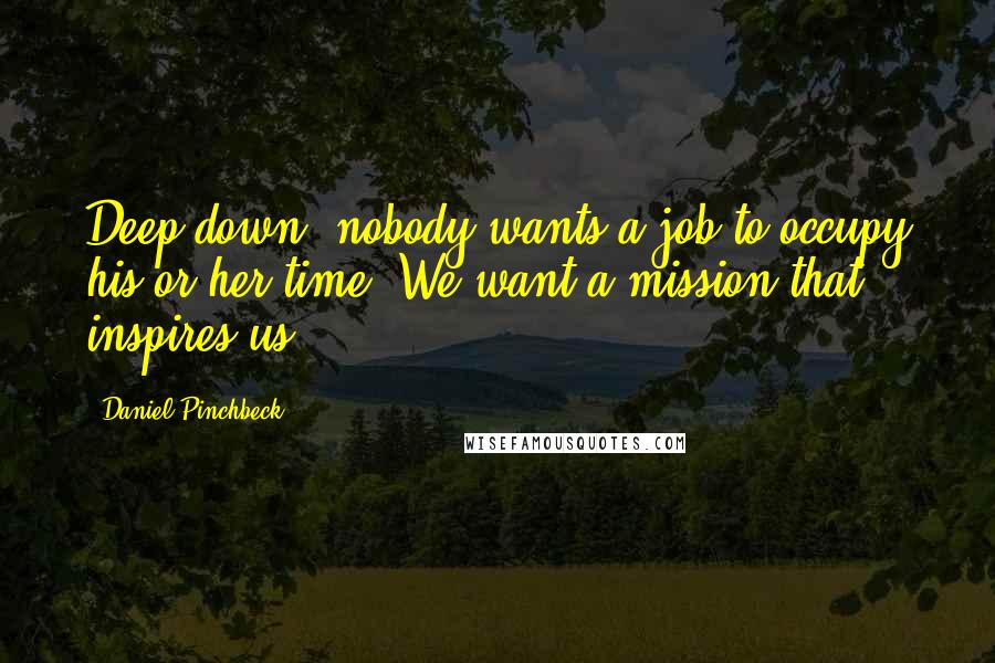 Daniel Pinchbeck Quotes: Deep down, nobody wants a job to occupy his or her time. We want a mission that inspires us.