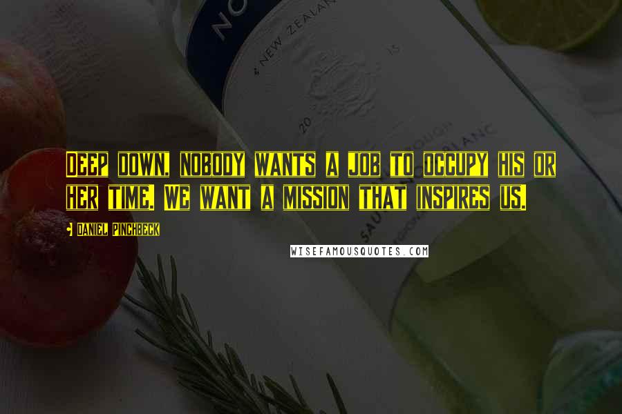 Daniel Pinchbeck Quotes: Deep down, nobody wants a job to occupy his or her time. We want a mission that inspires us.