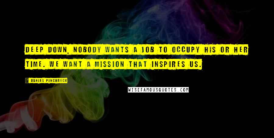 Daniel Pinchbeck Quotes: Deep down, nobody wants a job to occupy his or her time. We want a mission that inspires us.