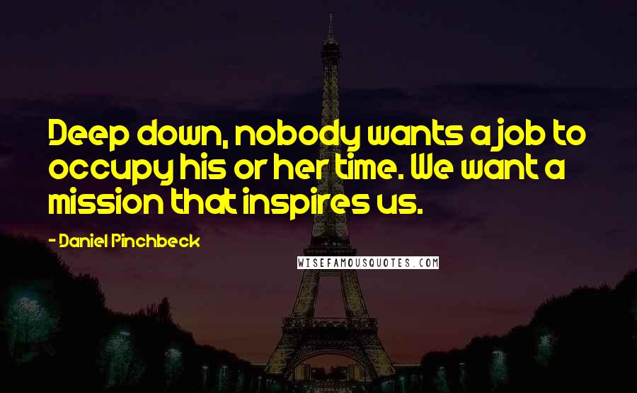 Daniel Pinchbeck Quotes: Deep down, nobody wants a job to occupy his or her time. We want a mission that inspires us.