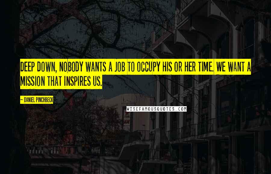Daniel Pinchbeck Quotes: Deep down, nobody wants a job to occupy his or her time. We want a mission that inspires us.