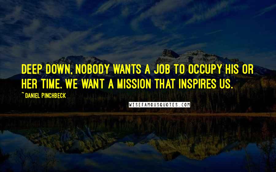 Daniel Pinchbeck Quotes: Deep down, nobody wants a job to occupy his or her time. We want a mission that inspires us.
