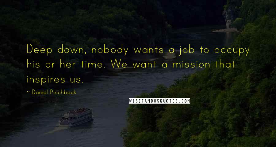 Daniel Pinchbeck Quotes: Deep down, nobody wants a job to occupy his or her time. We want a mission that inspires us.