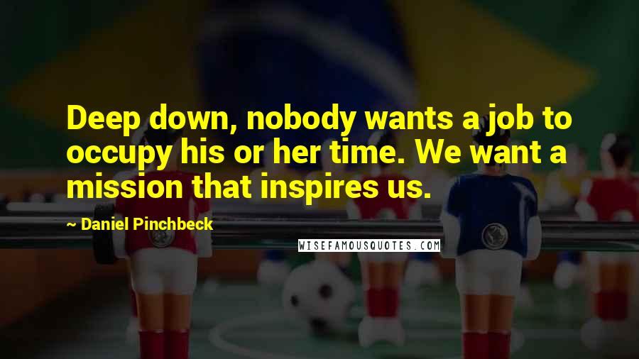Daniel Pinchbeck Quotes: Deep down, nobody wants a job to occupy his or her time. We want a mission that inspires us.