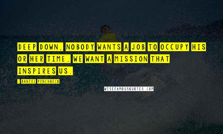 Daniel Pinchbeck Quotes: Deep down, nobody wants a job to occupy his or her time. We want a mission that inspires us.
