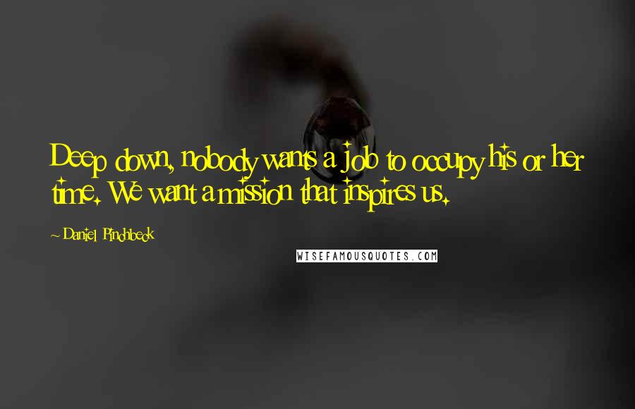 Daniel Pinchbeck Quotes: Deep down, nobody wants a job to occupy his or her time. We want a mission that inspires us.