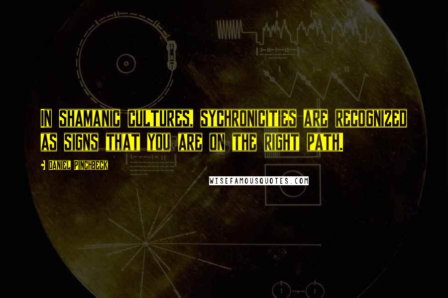 Daniel Pinchbeck Quotes: In shamanic cultures, sychronicities are recognized as signs that you are on the right path.