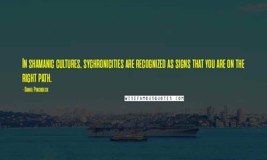 Daniel Pinchbeck Quotes: In shamanic cultures, sychronicities are recognized as signs that you are on the right path.