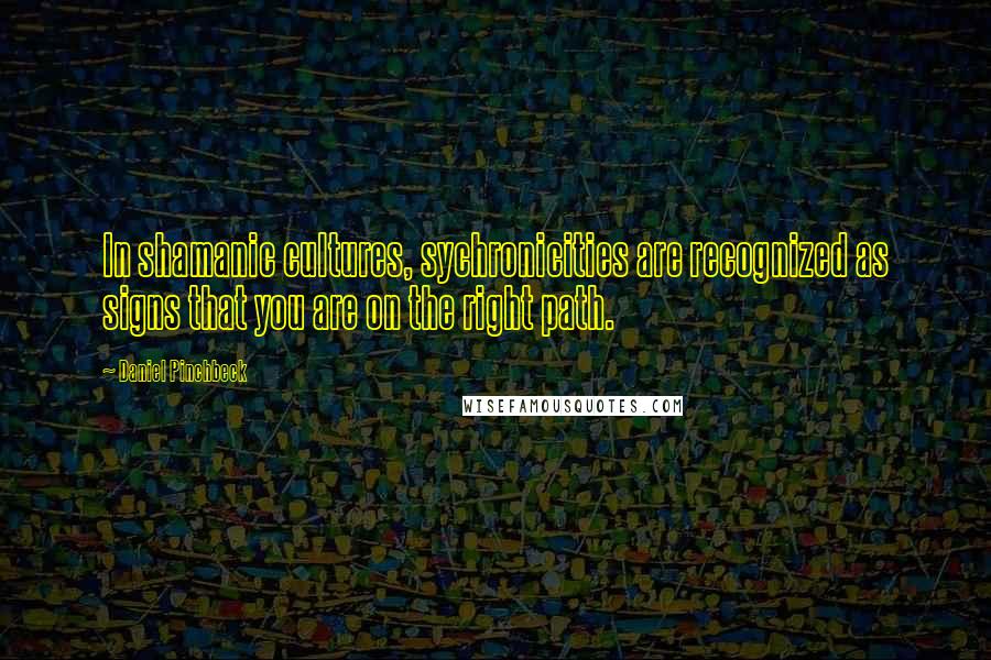 Daniel Pinchbeck Quotes: In shamanic cultures, sychronicities are recognized as signs that you are on the right path.