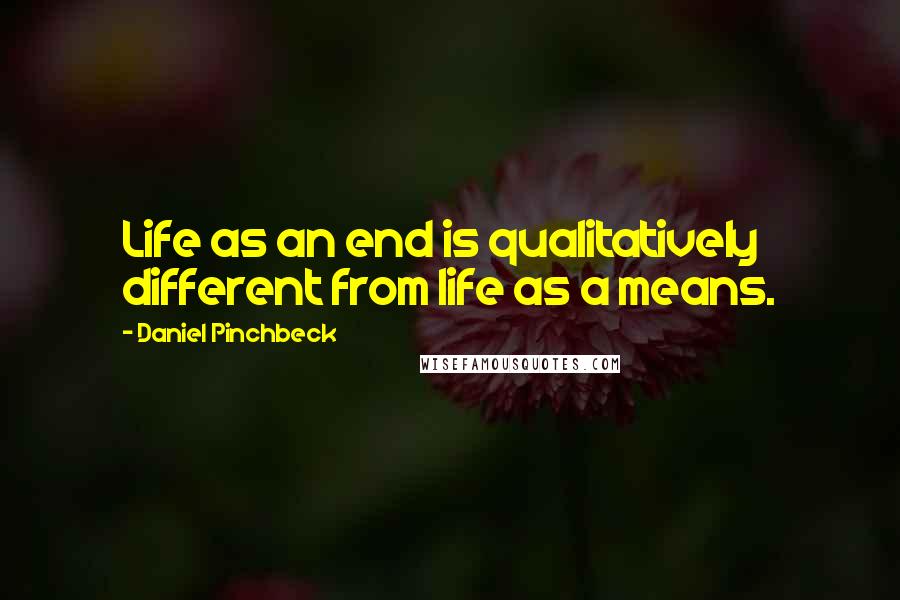Daniel Pinchbeck Quotes: Life as an end is qualitatively different from life as a means.