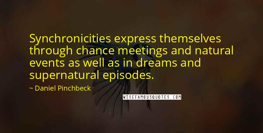 Daniel Pinchbeck Quotes: Synchronicities express themselves through chance meetings and natural events as well as in dreams and supernatural episodes.