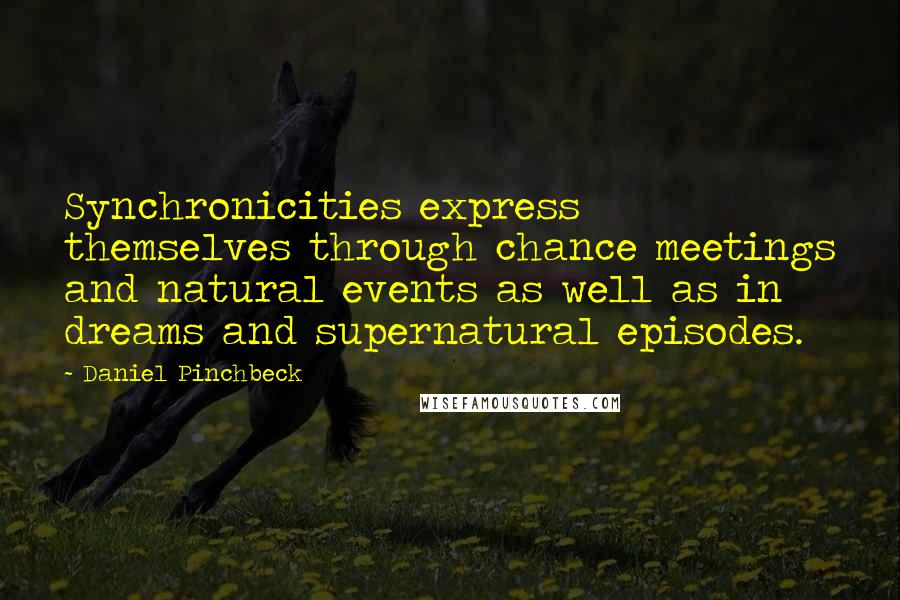 Daniel Pinchbeck Quotes: Synchronicities express themselves through chance meetings and natural events as well as in dreams and supernatural episodes.