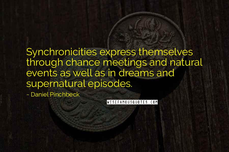 Daniel Pinchbeck Quotes: Synchronicities express themselves through chance meetings and natural events as well as in dreams and supernatural episodes.