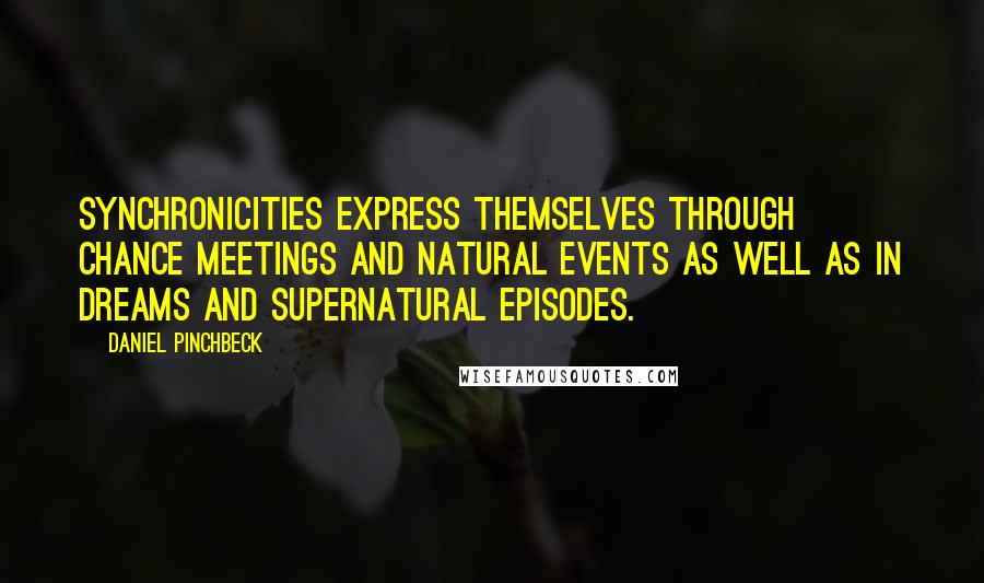 Daniel Pinchbeck Quotes: Synchronicities express themselves through chance meetings and natural events as well as in dreams and supernatural episodes.