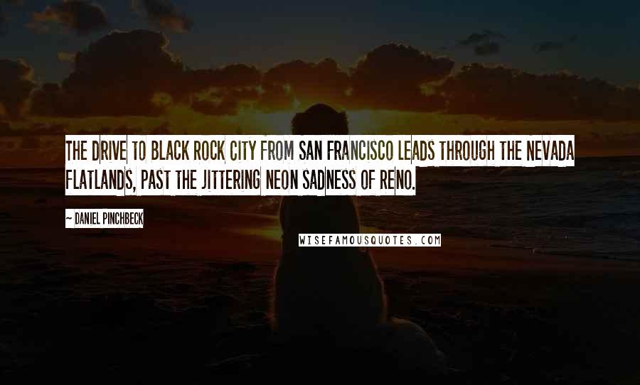 Daniel Pinchbeck Quotes: The drive to Black Rock City from San Francisco leads through the Nevada flatlands, past the jittering neon sadness of Reno.