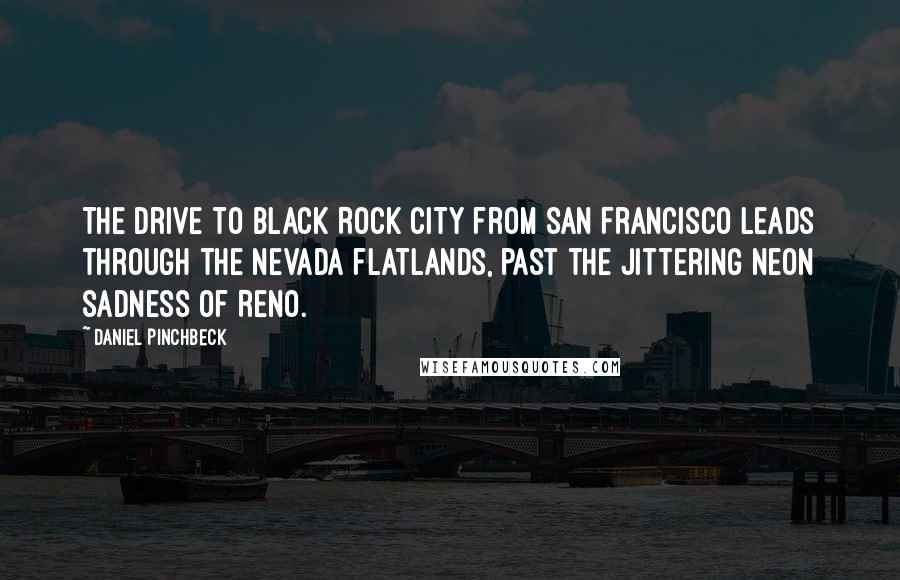 Daniel Pinchbeck Quotes: The drive to Black Rock City from San Francisco leads through the Nevada flatlands, past the jittering neon sadness of Reno.