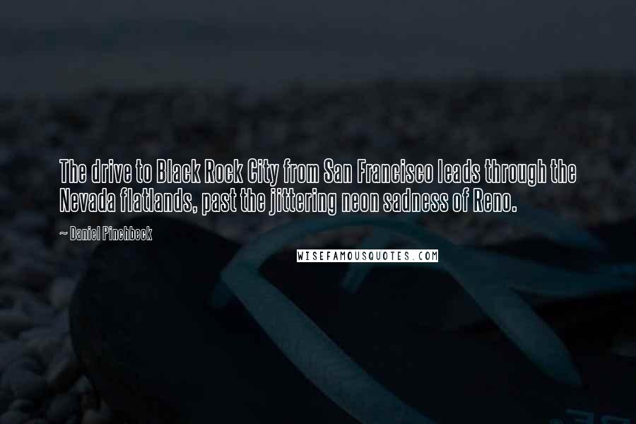 Daniel Pinchbeck Quotes: The drive to Black Rock City from San Francisco leads through the Nevada flatlands, past the jittering neon sadness of Reno.