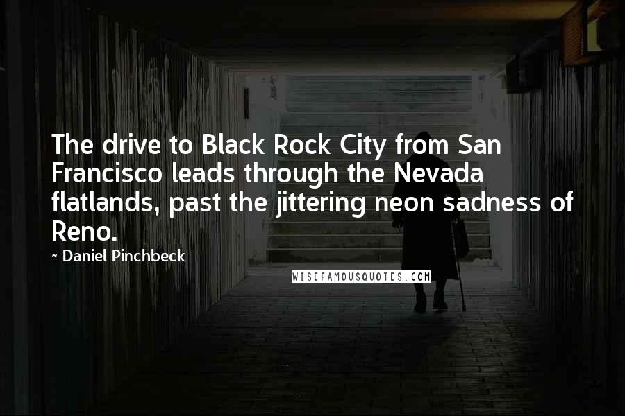 Daniel Pinchbeck Quotes: The drive to Black Rock City from San Francisco leads through the Nevada flatlands, past the jittering neon sadness of Reno.