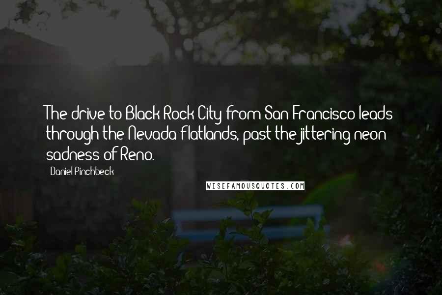 Daniel Pinchbeck Quotes: The drive to Black Rock City from San Francisco leads through the Nevada flatlands, past the jittering neon sadness of Reno.